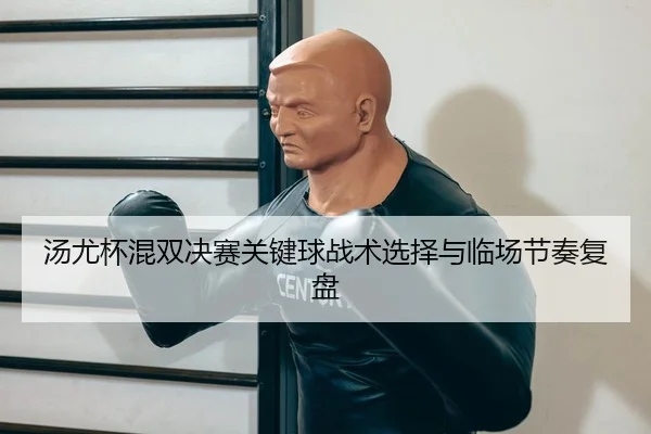 汤尤杯混双决赛关键球战术选择与临场节奏复盘