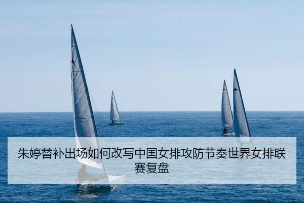 朱婷替补出场如何改写中国女排攻防节奏世界女排联赛复盘