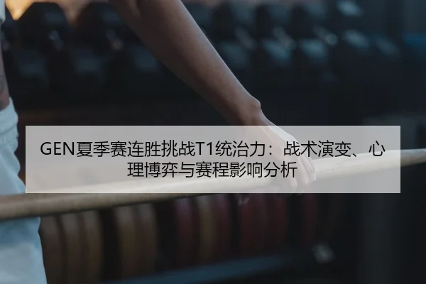 GEN夏季赛连胜挑战T1统治力：战术演变、心理博弈与赛程影响分析